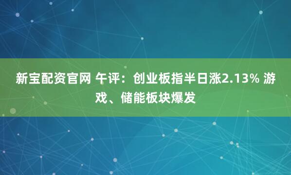 新宝配资官网 午评：创业板指半日涨2.13% 游戏、储能板块爆发