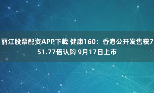 丽江股票配资APP下载 健康160：香港公开发售获751.77倍认购 9月17日上市
