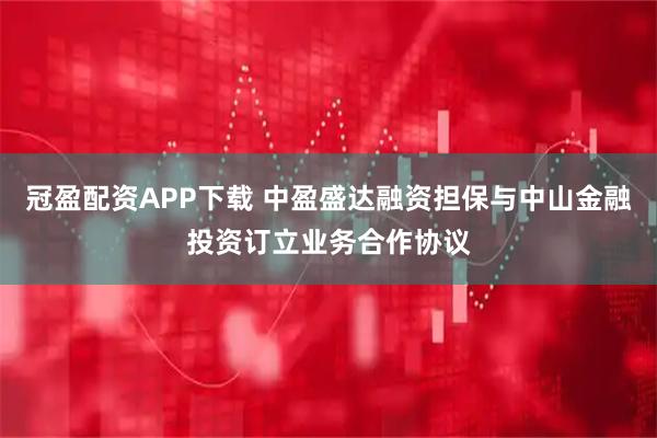 冠盈配资APP下载 中盈盛达融资担保与中山金融投资订立业务合作协议