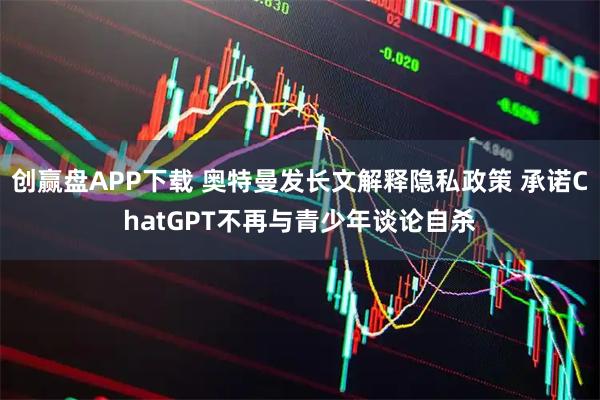 创赢盘APP下载 奥特曼发长文解释隐私政策 承诺ChatGPT不再与青少年谈论自杀
