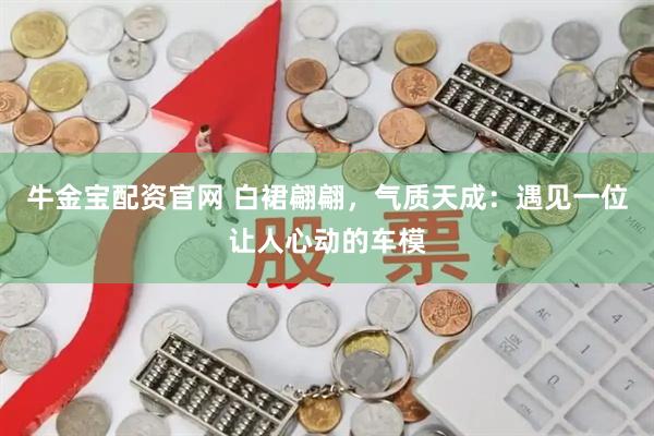 牛金宝配资官网 白裙翩翩，气质天成：遇见一位让人心动的车模
