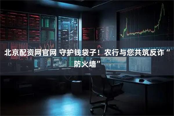 北京配资网官网 守护钱袋子！农行与您共筑反诈“防火墙”