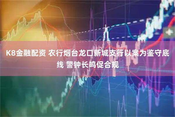 K8金融配资 农行烟台龙口新城支行以案为鉴守底线 警钟长鸣促合规