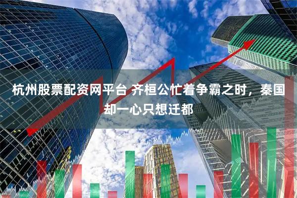 杭州股票配资网平台 齐桓公忙着争霸之时，秦国却一心只想迁都