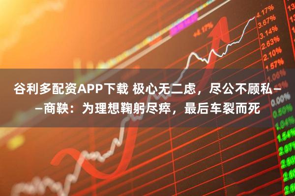 谷利多配资APP下载 极心无二虑，尽公不顾私——商鞅：为理想鞠躬尽瘁，最后车裂而死
