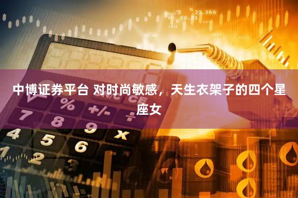 中博证券平台 对时尚敏感，天生衣架子的四个星座女