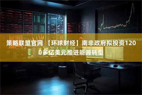 策略联盟官网 【环球财经】南非政府拟投资1200多亿美元推进能源转型
