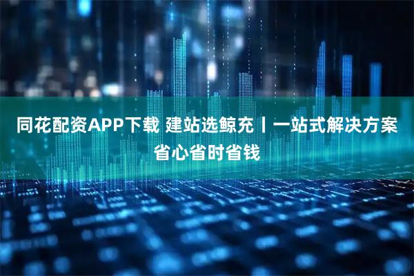 同花配资APP下载 建站选鲸充丨一站式解决方案省心省时省钱