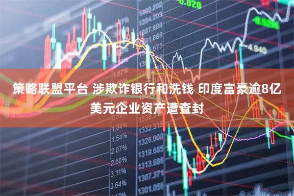 策略联盟平台 涉欺诈银行和洗钱 印度富豪逾8亿美元企业资产遭查封