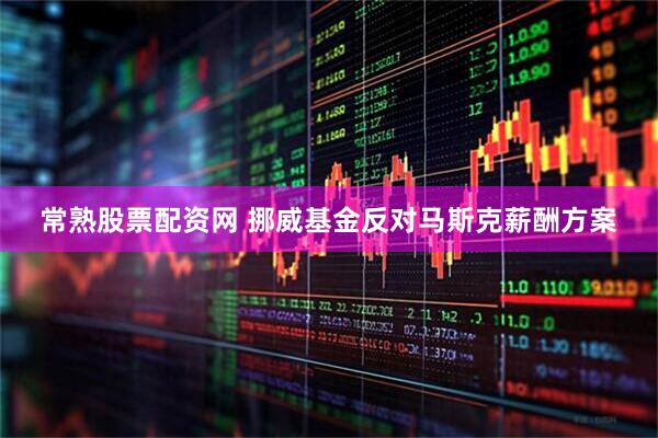 常熟股票配资网 挪威基金反对马斯克薪酬方案