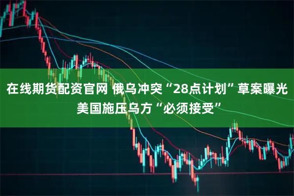 在线期货配资官网 俄乌冲突“28点计划”草案曝光 美国施压乌方“必须接受”
