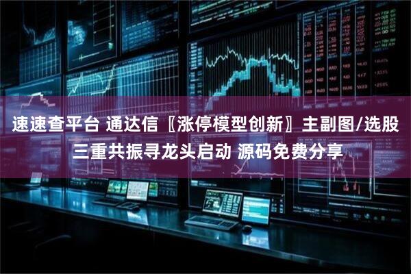 速速查平台 通达信〖涨停模型创新〗主副图/选股 三重共振寻龙头启动 源码免费分享