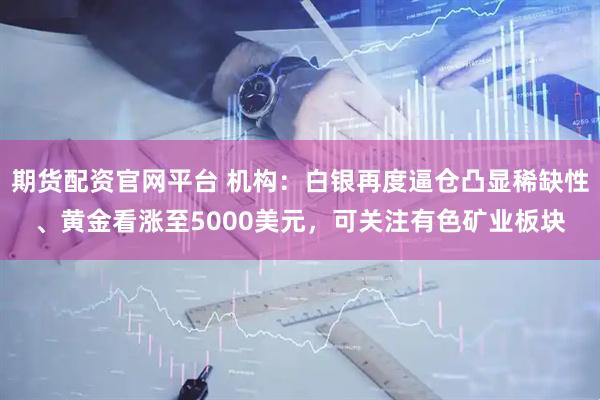 期货配资官网平台 机构：白银再度逼仓凸显稀缺性、黄金看涨至5000美元，可关注有色矿业板块