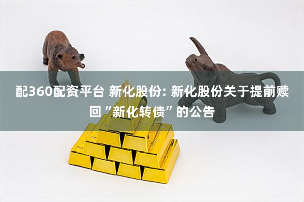 配360配资平台 新化股份: 新化股份关于提前赎回“新化转债”的公告
