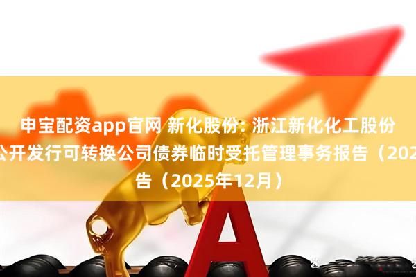 申宝配资app官网 新化股份: 浙江新化化工股份有限公司公开发行可转换公司债券临时受托管理事务报告（2025年12月）