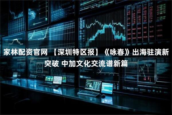 家林配资官网 【深圳特区报】《咏春》出海驻演新突破 中加文化交流谱新篇