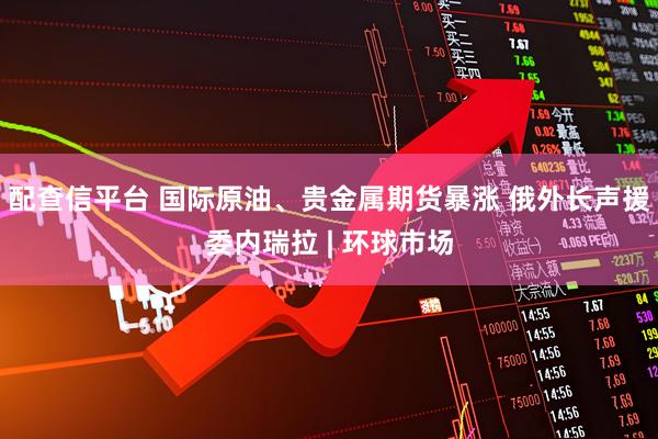 配查信平台 国际原油、贵金属期货暴涨 俄外长声援委内瑞拉 | 环球市场