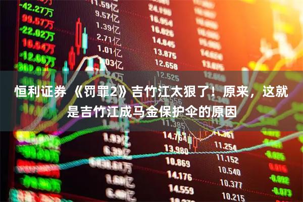 恒利证券 《罚罪2》吉竹江太狠了！原来，这就是吉竹江成马金保护伞的原因