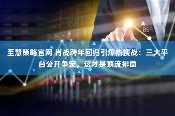 至慧策略官网 肖战跨年回归引爆热搜战：三大平台公开争宠，这才是顶流排面