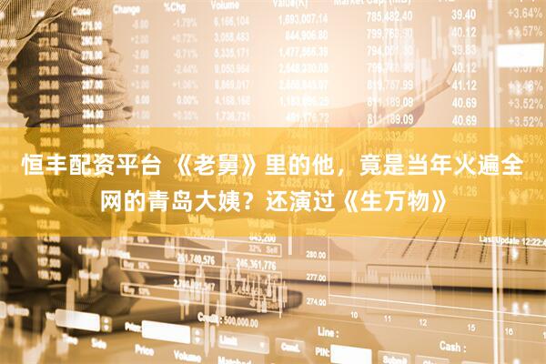 恒丰配资平台 《老舅》里的他，竟是当年火遍全网的青岛大姨？还演过《生万物》