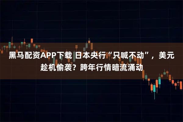 黑马配资APP下载 日本央行“只喊不动”，美元趁机偷袭？跨年行情暗流涌动