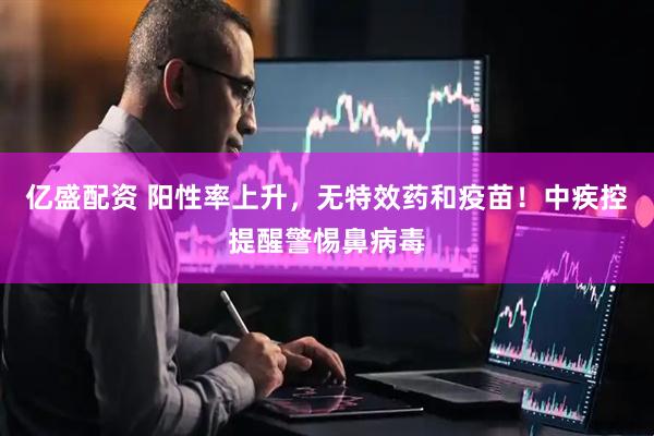 亿盛配资 阳性率上升，无特效药和疫苗！中疾控提醒警惕鼻病毒