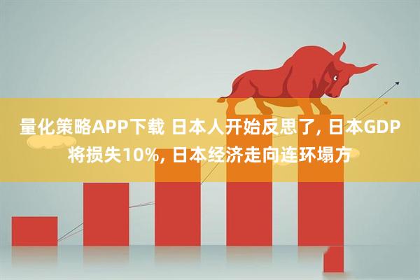 量化策略APP下载 日本人开始反思了, 日本GDP将损失10%, 日本经济走向连环塌方