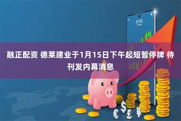 融正配资 德莱建业于1月15日下午起短暂停牌 待刊发内幕消息
