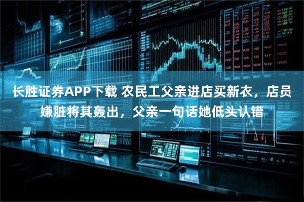 长胜证券APP下载 农民工父亲进店买新衣，店员嫌脏将其轰出，父亲一句话她低头认错