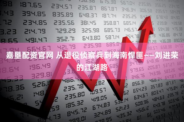 嘉垦配资官网 从退役侦察兵到海南悍匪——刘进荣的江湖路