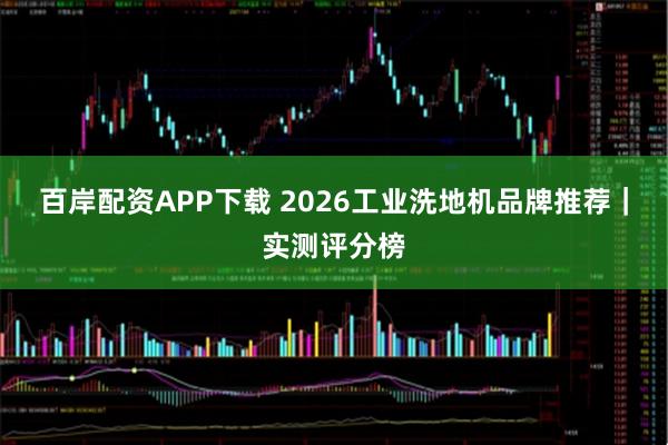 百岸配资APP下载 2026工业洗地机品牌推荐｜实测评分榜