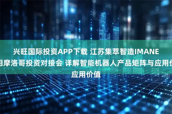 兴旺国际投资APP下载 江苏集萃智造IMANE亮相摩洛哥投资对接会 详解智能机器人产品矩阵与应用价值