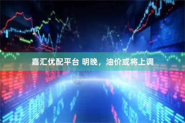 嘉汇优配平台 明晚，油价或将上调