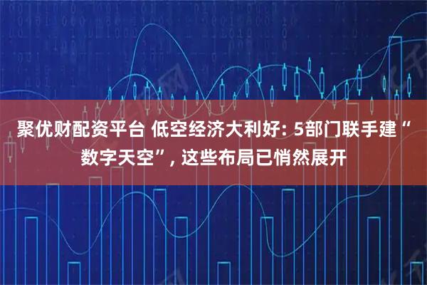 聚优财配资平台 低空经济大利好: 5部门联手建“数字天空”, 这些布局已悄然展开