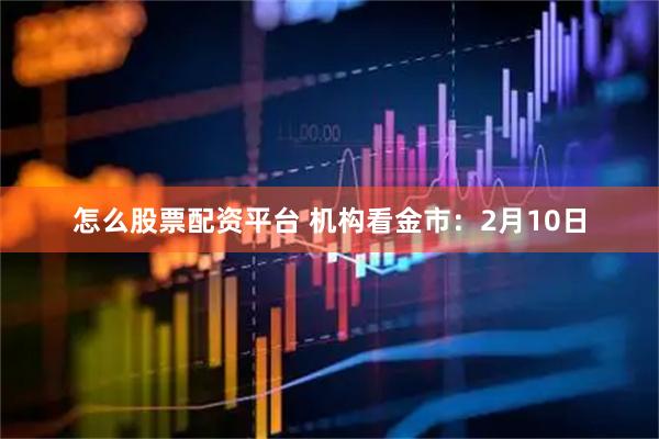 怎么股票配资平台 机构看金市：2月10日