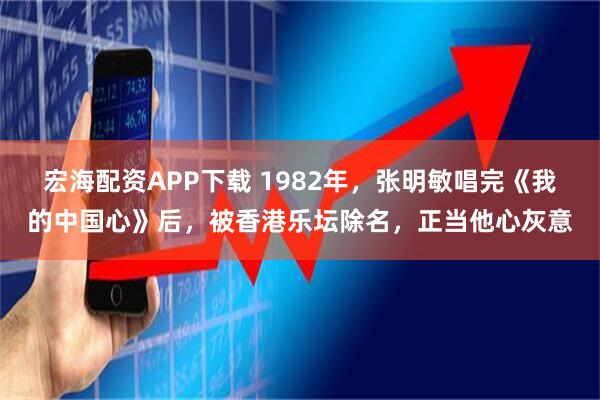 宏海配资APP下载 1982年，张明敏唱完《我的中国心》后，被香港乐坛除名，正当他心灰意