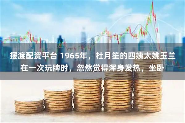 摆渡配资平台 1965年，杜月笙的四姨太姚玉兰在一次玩牌时，忽然觉得浑身发热，坐卧