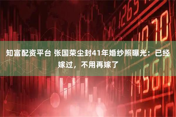 知富配资平台 张国荣尘封41年婚纱照曝光：已经嫁过，不用再嫁了